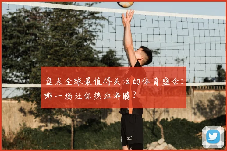 盘点全球最值得关注的体育盛会：哪一场让你热血沸腾？
