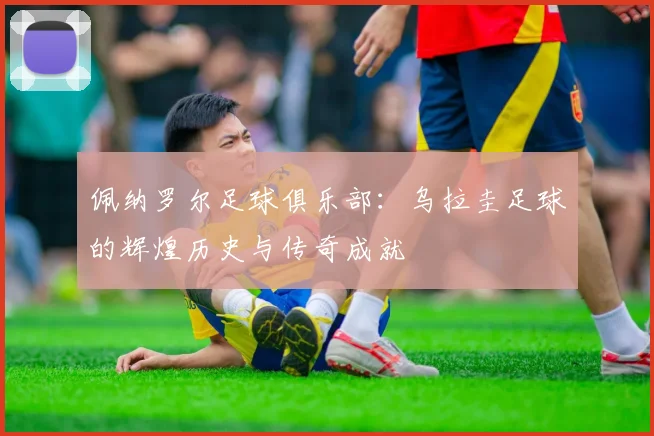 佩纳罗尔足球俱乐部：乌拉圭足球的辉煌历史与传奇成就