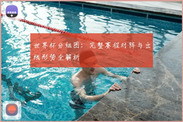 世界杯分组图：完整赛程对阵与出线形势全解析