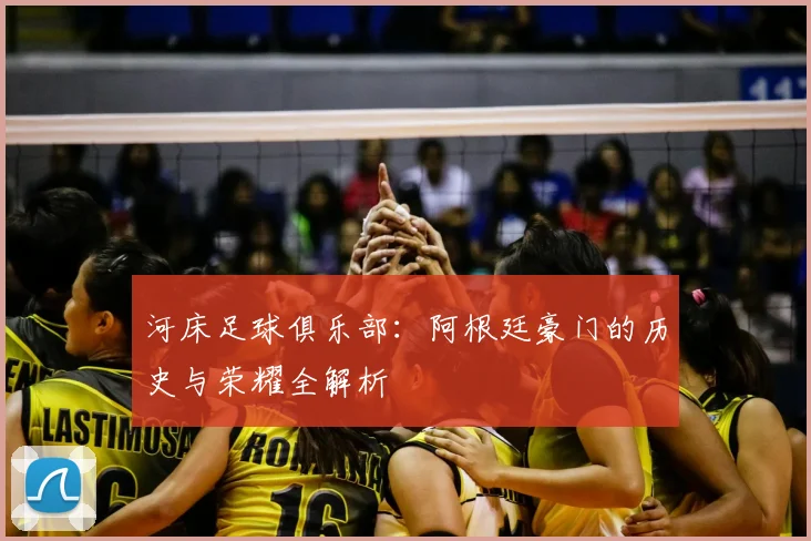 河床足球俱乐部：阿根廷豪门的历史与荣耀全解析
