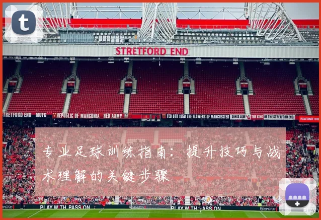 专业足球训练指南：提升技巧与战术理解的关键步骤