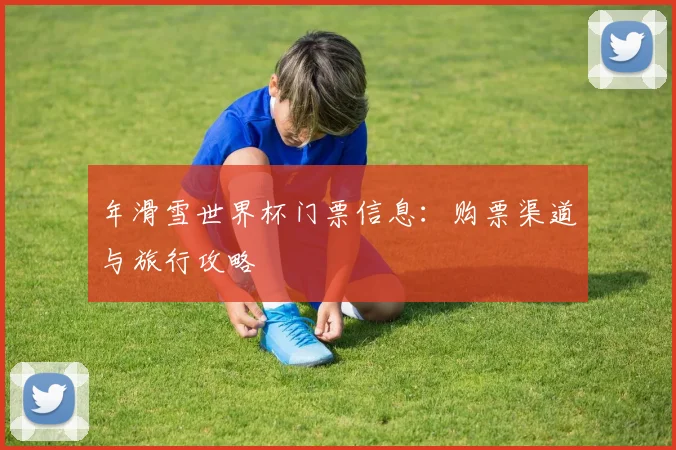 年滑雪世界杯门票信息：购票渠道与旅行攻略
