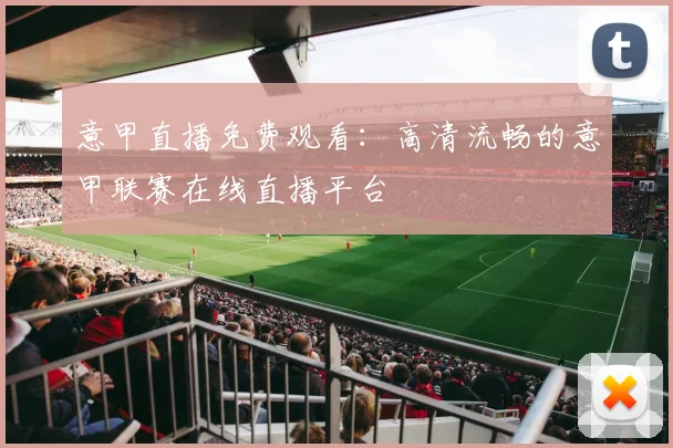 意甲直播免费观看：高清流畅的意甲联赛在线直播平台