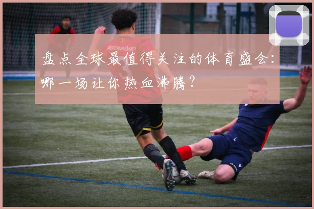 盘点全球最值得关注的体育盛会：哪一场让你热血沸腾？