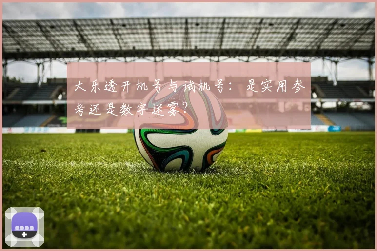 大乐透开机号与试机号：是实用参考还是数字迷雾？