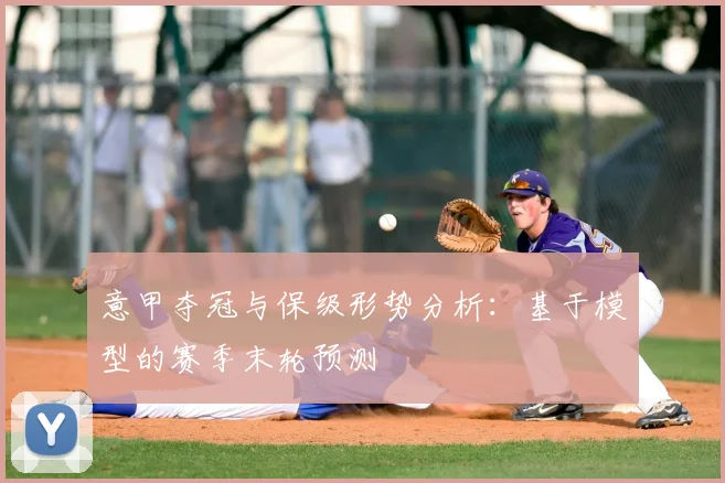 意甲夺冠与保级形势分析：基于模型的赛季末轮预测