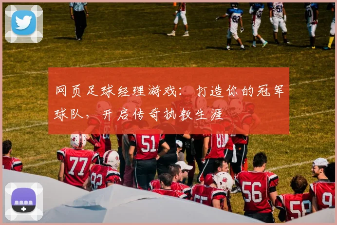 网页足球经理游戏：打造你的冠军球队，开启传奇执教生涯