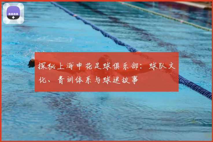 探秘上海申花足球俱乐部：球队文化、青训体系与球迷故事
