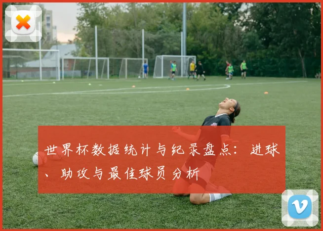 世界杯数据统计与纪录盘点：进球、助攻与最佳球员分析