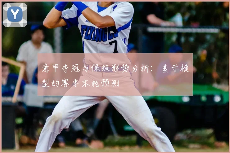 意甲夺冠与保级形势分析：基于模型的赛季末轮预测