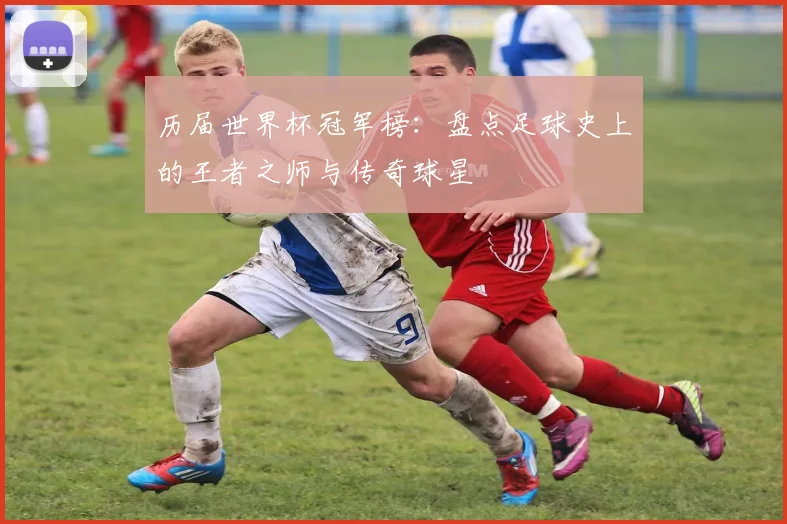历届世界杯冠军榜：盘点足球史上的王者之师与传奇球星