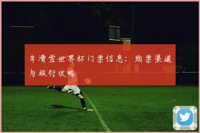 年滑雪世界杯门票信息：购票渠道与旅行攻略
