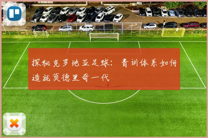 探秘克罗地亚足球：青训体系如何造就莫德里奇一代