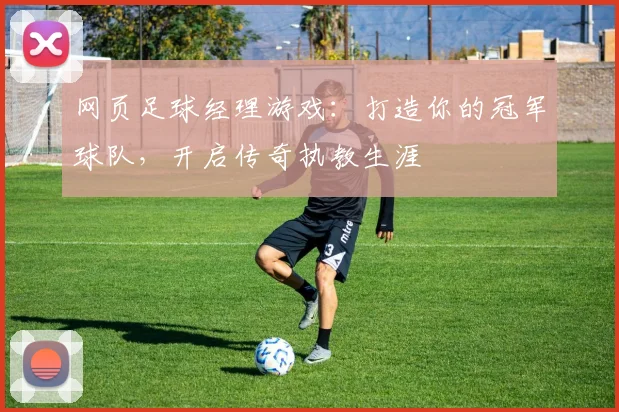网页足球经理游戏：打造你的冠军球队，开启传奇执教生涯