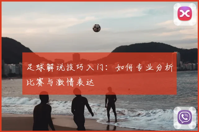 足球解说技巧入门：如何专业分析比赛与激情表达