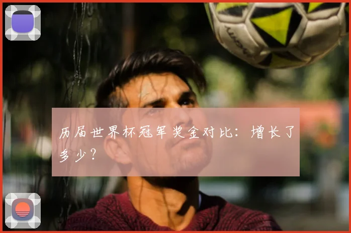 历届世界杯冠军奖金对比：增长了多少？