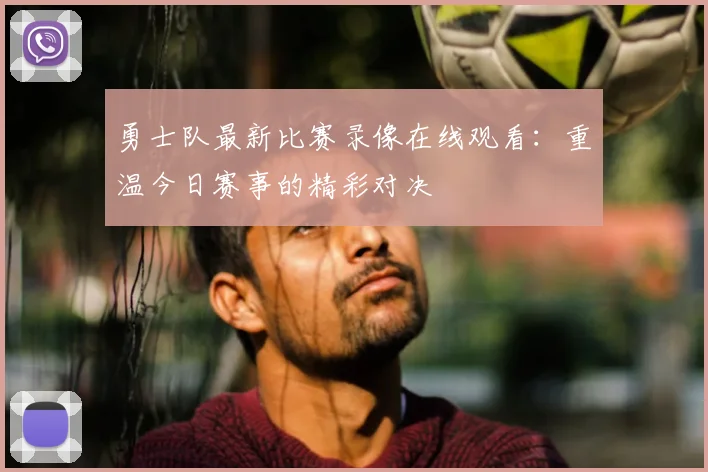 勇士队最新比赛录像在线观看：重温今日赛事的精彩对决