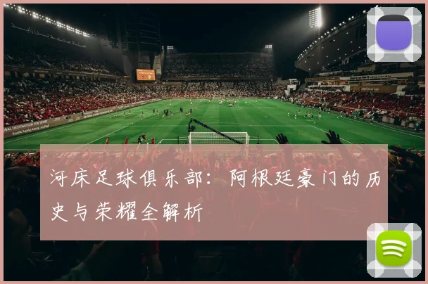 河床足球俱乐部：阿根廷豪门的历史与荣耀全解析