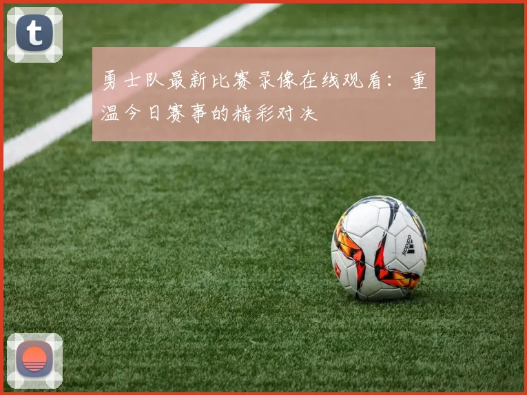 勇士队最新比赛录像在线观看：重温今日赛事的精彩对决